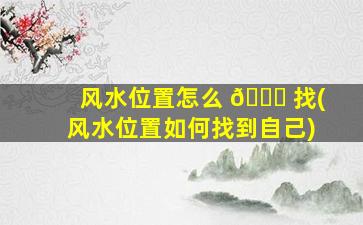 风水位置怎么 🐕 找(风水位置如何找到自己)